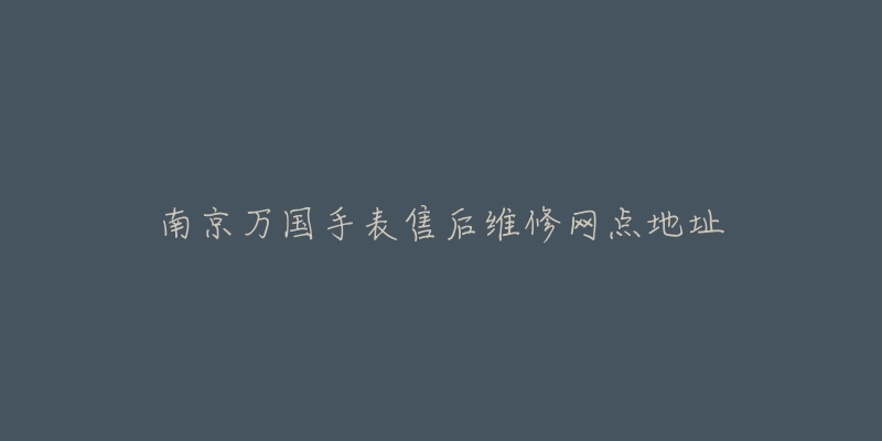 南京万国手表售后维修网点地址-名表号 南京万国手表售后维修网点地址
