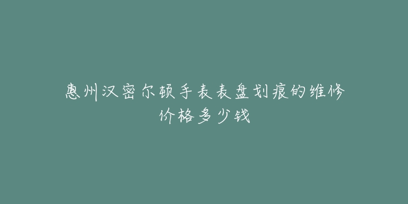 惠州汉密尔顿手表表盘划痕的维修价格多少钱-名表号 惠州汉密尔顿手表表盘划痕的维修价格多少钱