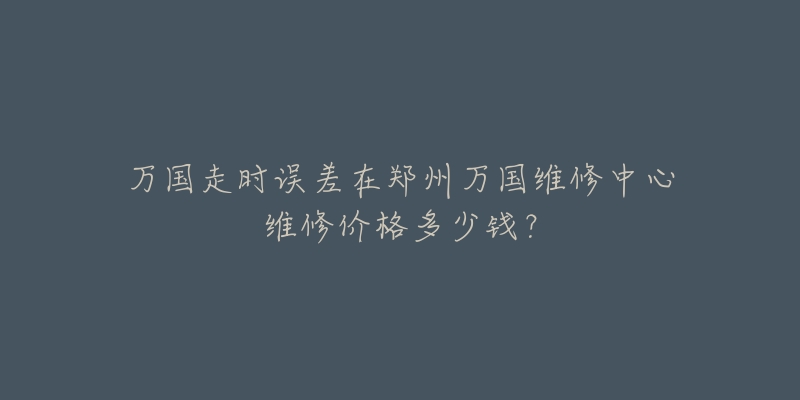万国走时误差在郑州万国维修中心维修价格多少钱?-名表号 万国走时误差在郑州万国维修中心维修价格多少钱?
