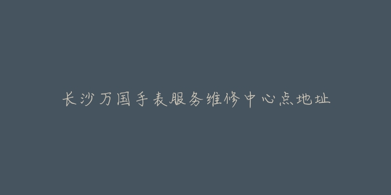 长沙万国手表服务维修中心点地址