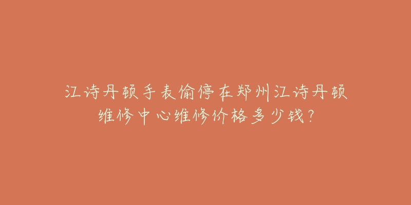 江诗丹顿手表偷停在郑州江诗丹顿维修中心维修价格多少钱?-名表号 江诗丹顿手表偷停在郑州江诗丹顿维修中心维修价格多少钱?