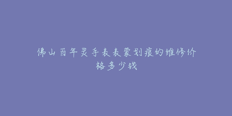 佛山百年灵手表表蒙划痕的维修价格多少钱-名表号 佛山百年灵手表表蒙划痕的维修价格多少钱