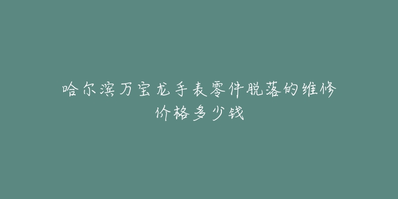 哈尔滨万宝龙手表零件脱落的维修价格多少钱-名表号 哈尔滨万宝龙手表零件脱落的维修价格多少钱