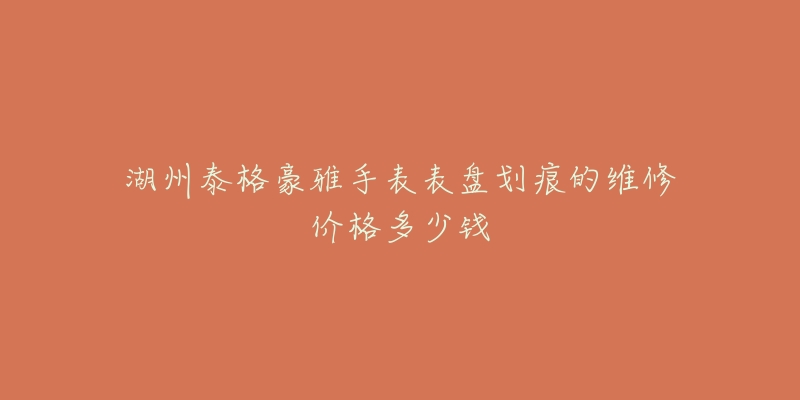 湖州泰格豪雅手表表盘划痕的维修价格多少钱-名表号 湖州泰格豪雅手表表盘划痕的维修价格多少钱