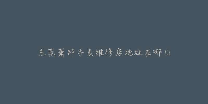 东莞萧邦手表维修店地址在哪儿-名表号 东莞萧邦手表维修店地址在哪儿