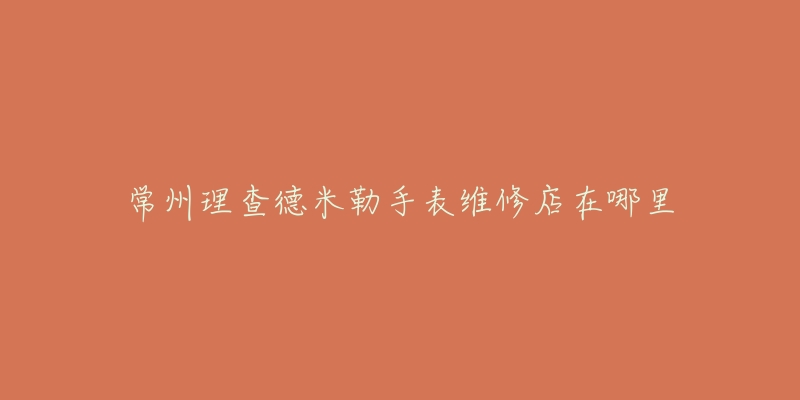 常州理查德米勒手表维修店在哪里