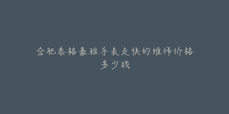 合肥泰格豪雅手表走快的维修价格多少钱-名表号 合肥泰格豪雅手表走快的维修价格多少钱