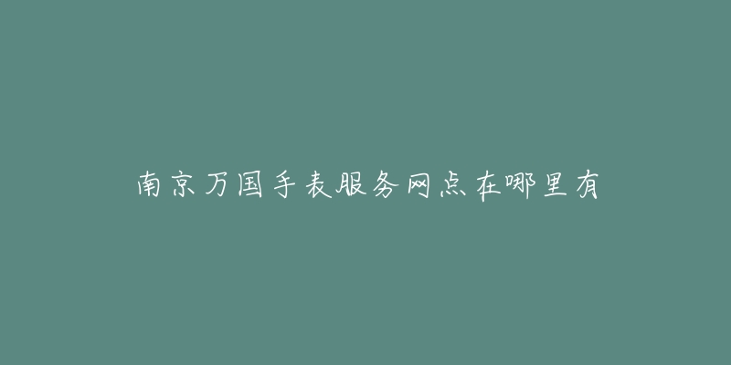 南京万国手表服务网点在哪里有-名表号 南京万国手表服务网点在哪里有