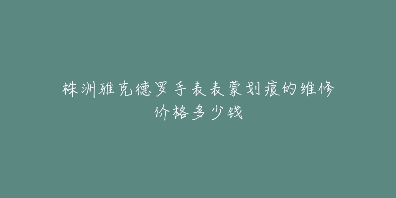 株洲雅克德罗手表表蒙划痕的维修价格多少钱-名表号 株洲雅克德罗手表表蒙划痕的维修价格多少钱