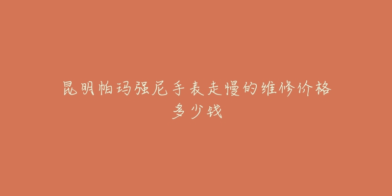 昆明帕玛强尼手表走慢的维修价格多少钱-名表号 昆明帕玛强尼手表走慢的维修价格多少钱