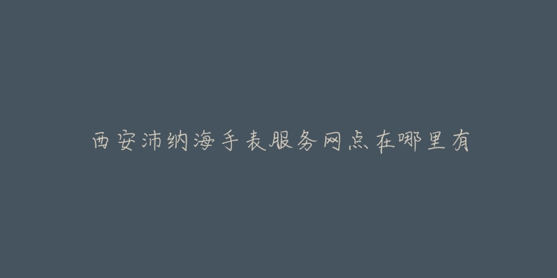 西安沛纳海手表服务网点在哪里有-名表号 西安沛纳海手表服务网点在哪里有