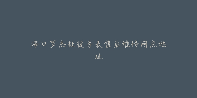海口罗杰杜彼手表售后维修网点地址-名表号 海口罗杰杜彼手表售后维修网点地址