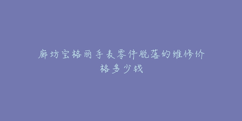 廊坊宝格丽手表零件脱落的维修价格多少钱-名表号 廊坊宝格丽手表零件脱落的维修价格多少钱