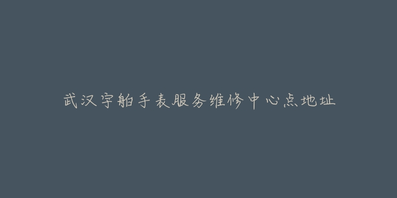 武汉宇舶手表服务维修中心点地址-名表号 武汉宇舶手表服务维修中心点地址