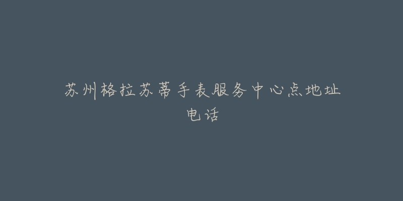 苏州格拉苏蒂手表服务中心点地址电话-名表号 苏州格拉苏蒂手表服务中心点地址电话