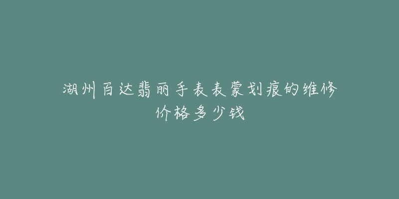 湖州百达翡丽手表表蒙划痕的维修价格多少钱-名表号 湖州百达翡丽手表表蒙划痕的维修价格多少钱