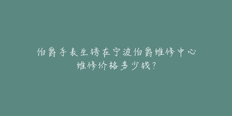 伯爵手表生锈在宁波伯爵维修中心维修价格多少钱?-名表号 伯爵手表生锈在宁波伯爵维修中心维修价格多少钱?