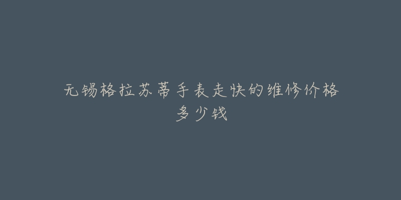 无锡格拉苏蒂手表走快的维修价格多少钱-名表号 无锡格拉苏蒂手表走快的维修价格多少钱