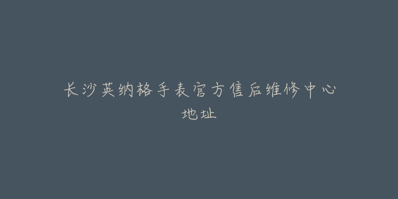 长沙英纳格手表官方售后维修中心地址-名表号 长沙英纳格手表官方售后维修中心地址