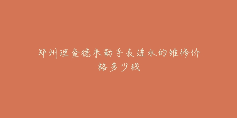 郑州理查德米勒手表进水的维修价格多少钱-名表号 郑州理查德米勒手表进水的维修价格多少钱