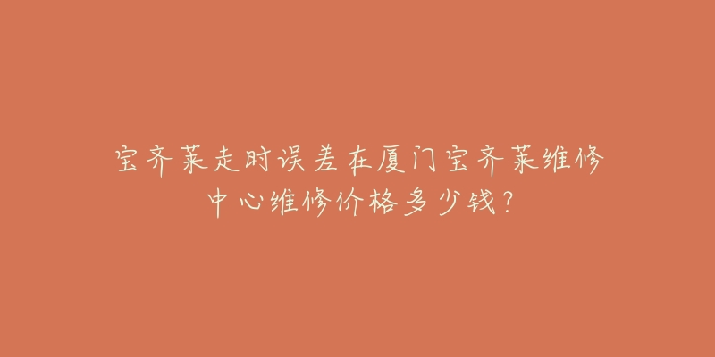 宝齐莱走时误差在厦门宝齐莱维修中心维修价格多少钱?-名表号 宝齐莱走时误差在厦门宝齐莱维修中心维修价格多少钱?