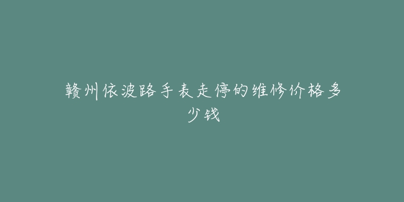 赣州依波路手表走停的维修价格多少钱-名表号 赣州依波路手表走停的维修价格多少钱