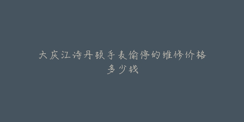 大庆江诗丹顿手表偷停的维修价格多少钱-名表号 大庆江诗丹顿手表偷停的维修价格多少钱