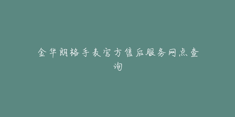 金华朗格手表官方售后服务网点查询-名表号 金华朗格手表官方售后服务网点查询