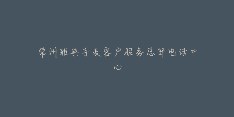 常州雅典手表客户服务总部电话中心-名表号 常州雅典手表客户服务总部电话中心