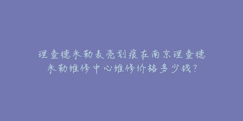 理查德米勒表壳划痕在南京理查德米勒维修中心维修价格多少钱?-名表号 理查德米勒表壳划痕在南京理查德米勒维修中心维修价格多少钱?