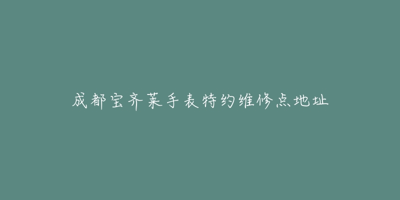 成都宝齐莱手表特约维修点地址-名表号 成都宝齐莱手表特约维修点地址
