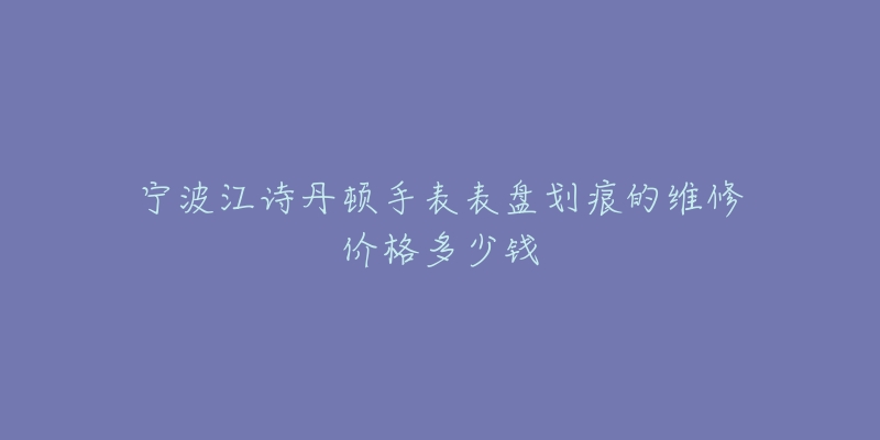 宁波江诗丹顿手表表盘划痕的维修价格多少钱-名表号 宁波江诗丹顿手表表盘划痕的维修价格多少钱