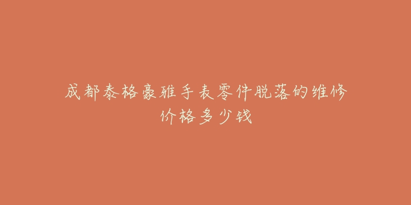 成都泰格豪雅手表零件脱落的维修价格多少钱-名表号 成都泰格豪雅手表零件脱落的维修价格多少钱
