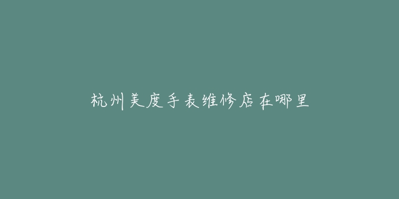 杭州美度手表维修店在哪里-名表号 杭州美度手表维修店在哪里