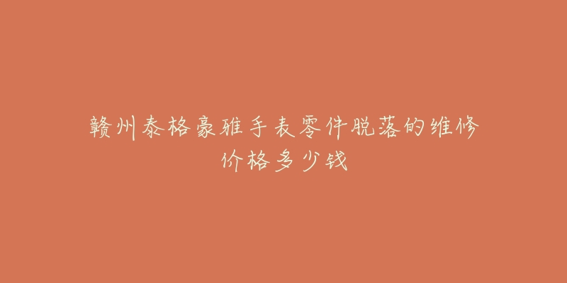 赣州泰格豪雅手表零件脱落的维修价格多少钱-名表号 赣州泰格豪雅手表零件脱落的维修价格多少钱