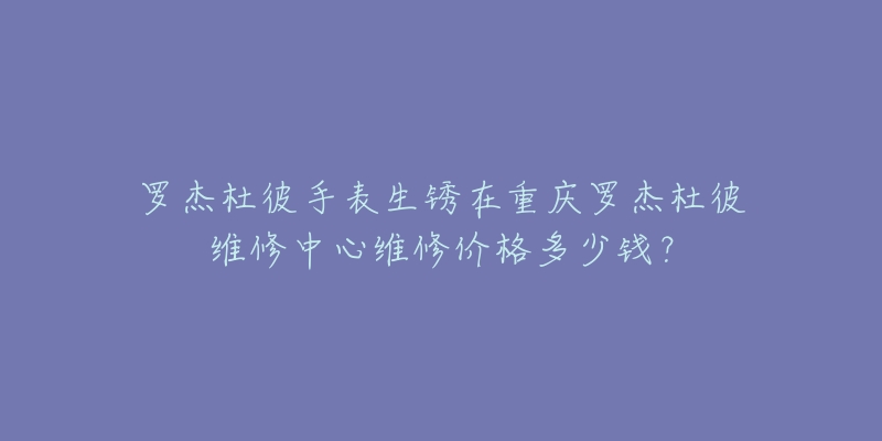 罗杰杜彼手表生锈在重庆罗杰杜彼维修中心维修价格多少钱?-名表号 罗杰杜彼手表生锈在重庆罗杰杜彼维修中心维修价格多少钱?