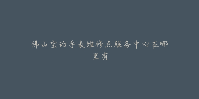 佛山宝珀手表维修点服务中心在哪里有-名表号 佛山宝珀手表维修点服务中心在哪里有