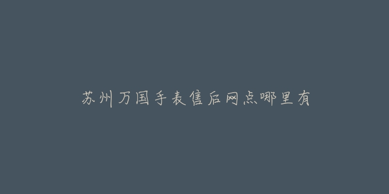 苏州万国手表售后网点哪里有-名表号 苏州万国手表售后网点哪里有
