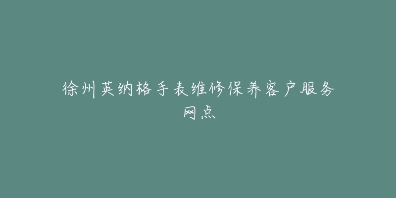 徐州英纳格手表维修保养客户服务网点-名表号 徐州英纳格手表维修保养客户服务网点