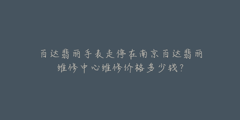 百达翡丽手表走停在南京百达翡丽维修中心维修价格多少钱?-名表号 百达翡丽手表走停在南京百达翡丽维修中心维修价格多少钱?