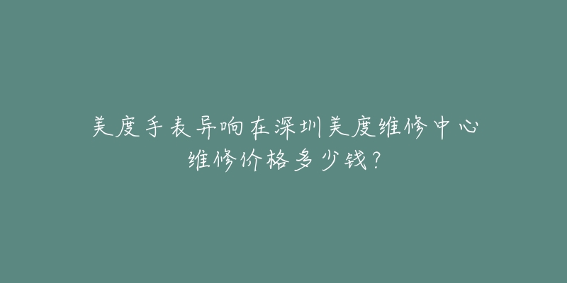美度手表异响在深圳美度维修中心维修价格多少钱?-名表号 美度手表异响在深圳美度维修中心维修价格多少钱?