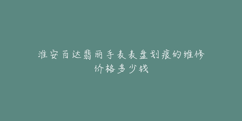 淮安百达翡丽手表表盘划痕的维修价格多少钱-名表号 淮安百达翡丽手表表盘划痕的维修价格多少钱