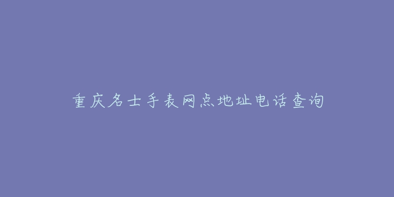 重庆名士手表网点地址电话查询-名表号 重庆名士手表网点地址电话查询