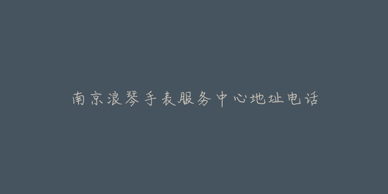 南京浪琴手表服务中心地址电话-名表号 南京浪琴手表服务中心地址电话