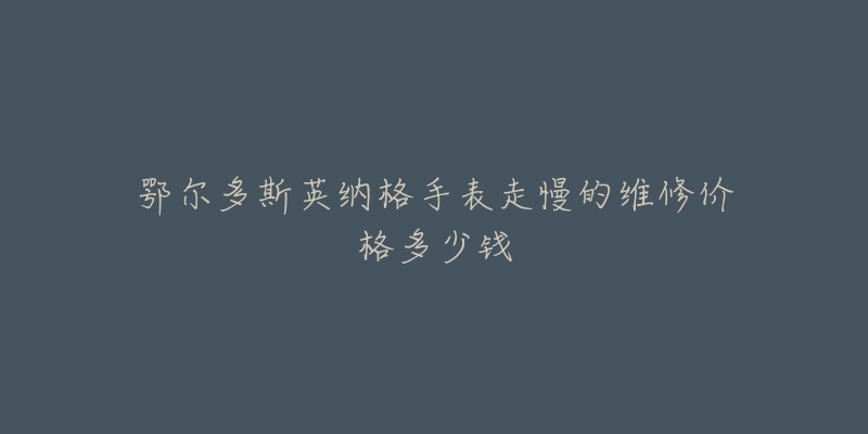 鄂尔多斯英纳格手表走慢的维修价格多少钱-名表号 鄂尔多斯英纳格手表走慢的维修价格多少钱