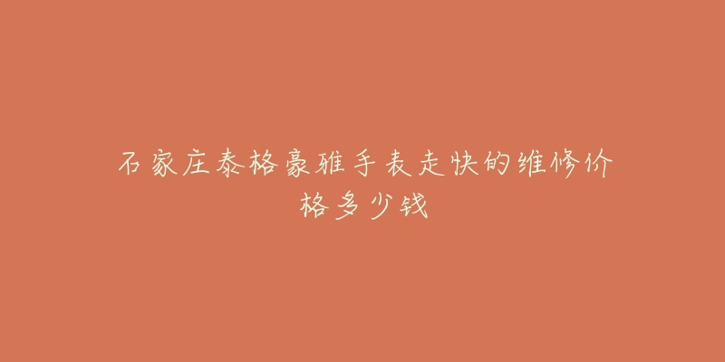 石家庄泰格豪雅手表走快的维修价格多少钱-名表号 石家庄泰格豪雅手表走快的维修价格多少钱