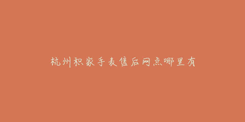杭州积家手表售后网点哪里有-名表号 杭州积家手表售后网点哪里有