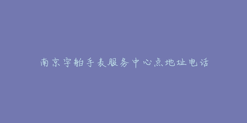南京宇舶手表服务中心点地址电话-名表号 南京宇舶手表服务中心点地址电话