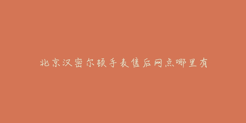 北京汉密尔顿手表售后网点哪里有-名表号 北京汉密尔顿手表售后网点哪里有