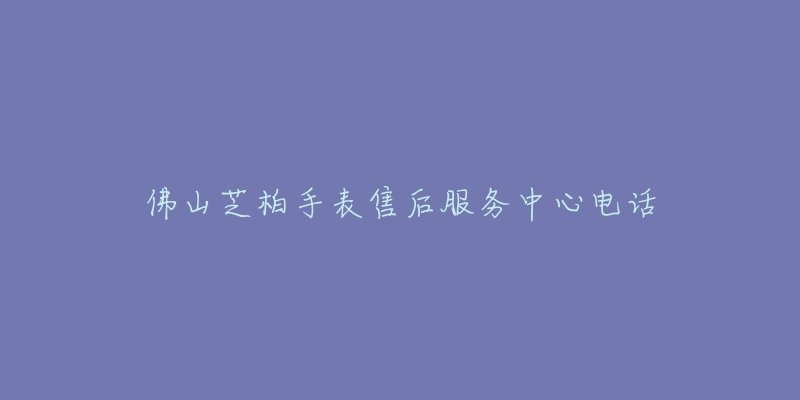 佛山芝柏手表售后服务中心电话-名表号 佛山芝柏手表售后服务中心电话